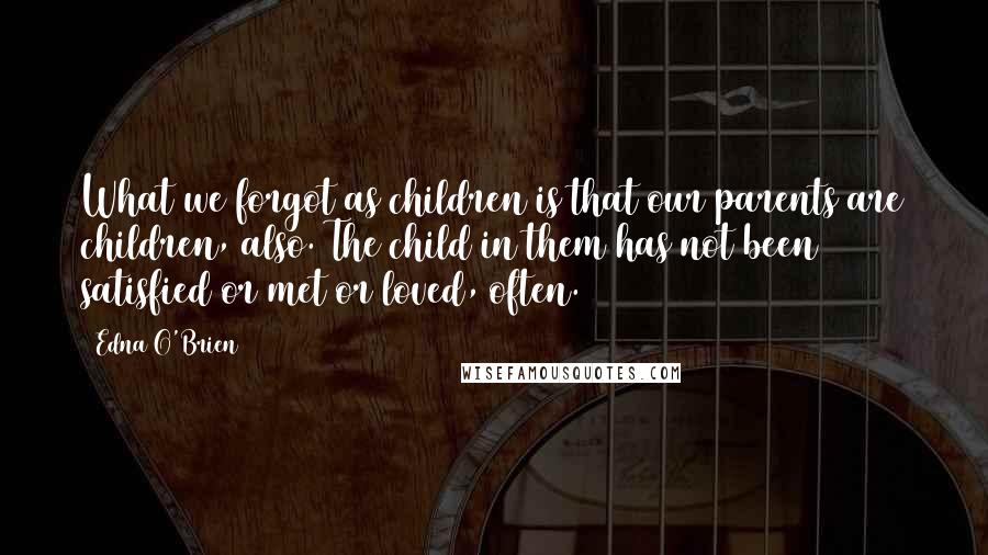Edna O'Brien Quotes: What we forgot as children is that our parents are children, also. The child in them has not been satisfied or met or loved, often.