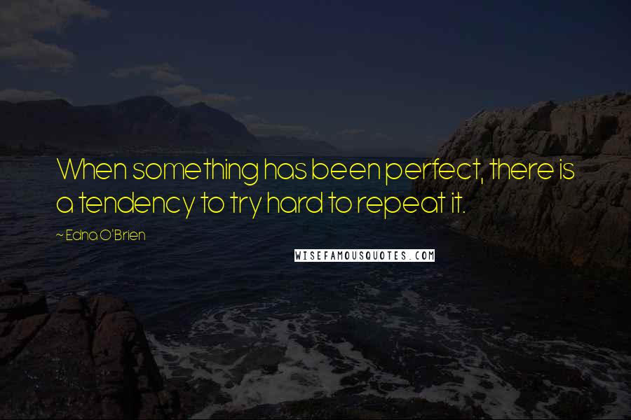 Edna O'Brien Quotes: When something has been perfect, there is a tendency to try hard to repeat it.