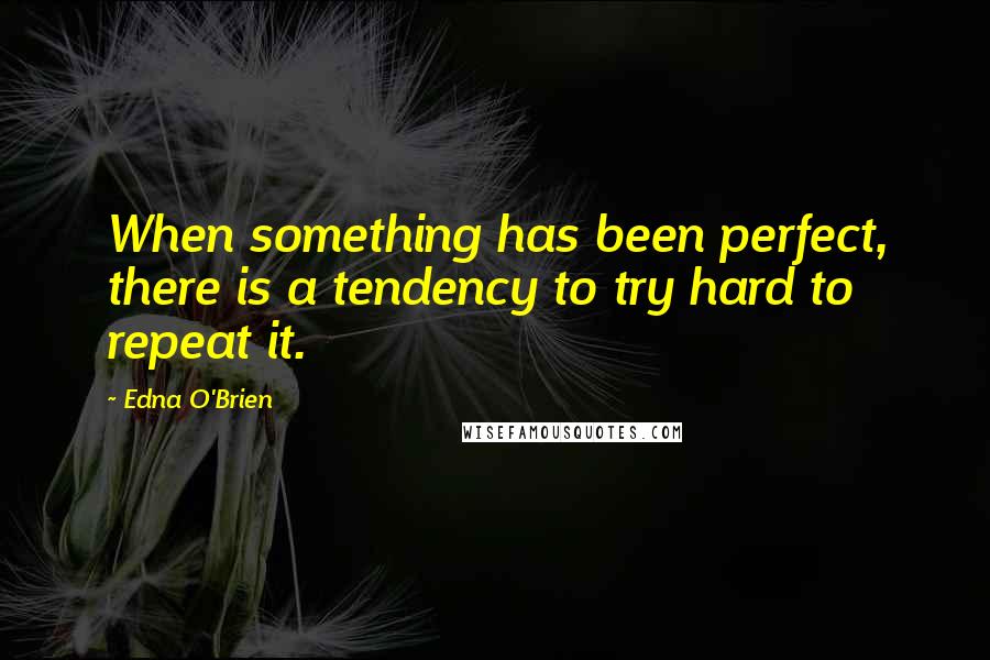 Edna O'Brien Quotes: When something has been perfect, there is a tendency to try hard to repeat it.