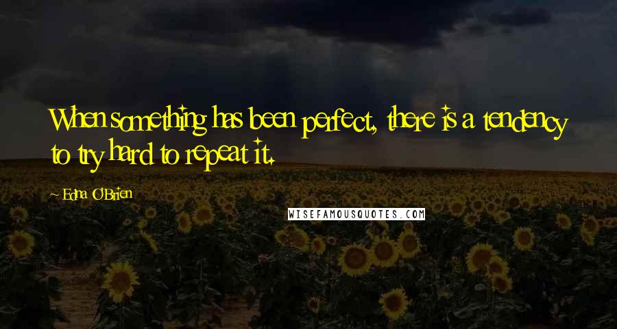 Edna O'Brien Quotes: When something has been perfect, there is a tendency to try hard to repeat it.