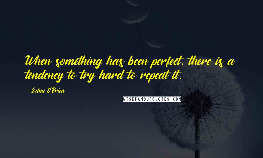 Edna O'Brien Quotes: When something has been perfect, there is a tendency to try hard to repeat it.