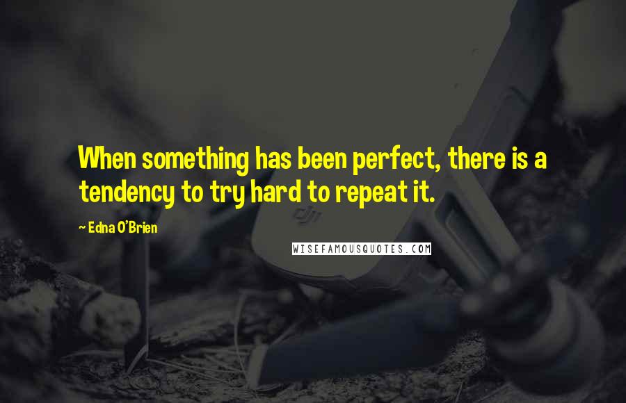 Edna O'Brien Quotes: When something has been perfect, there is a tendency to try hard to repeat it.