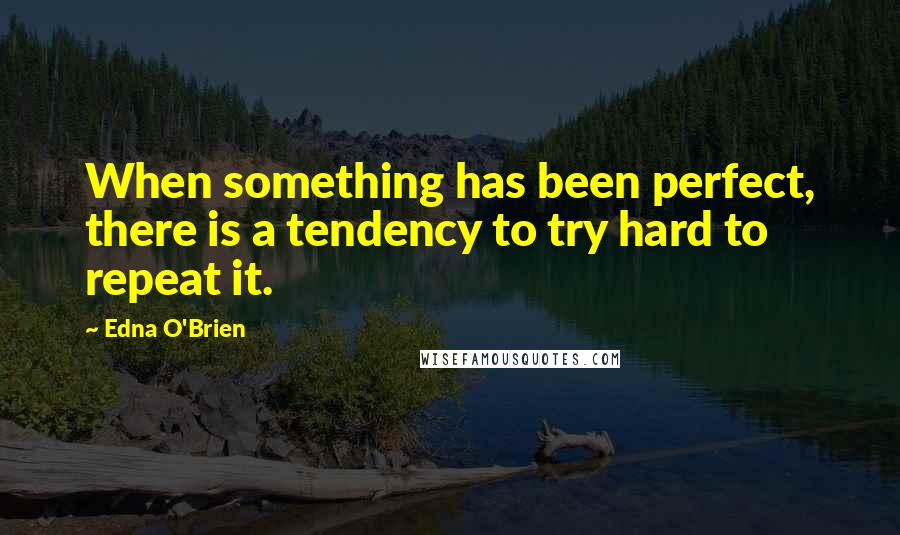 Edna O'Brien Quotes: When something has been perfect, there is a tendency to try hard to repeat it.