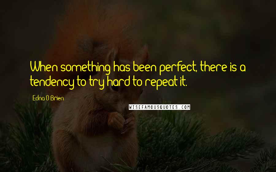Edna O'Brien Quotes: When something has been perfect, there is a tendency to try hard to repeat it.