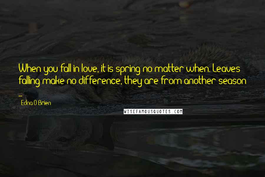 Edna O'Brien Quotes: When you fall in love, it is spring no matter when. Leaves falling make no difference, they are from another season ...