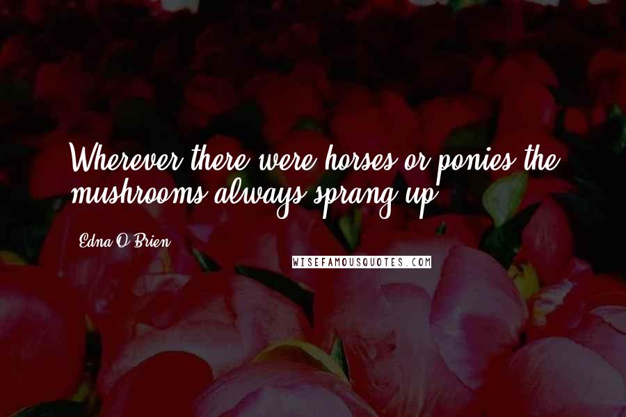 Edna O'Brien Quotes: Wherever there were horses or ponies the mushrooms always sprang up.