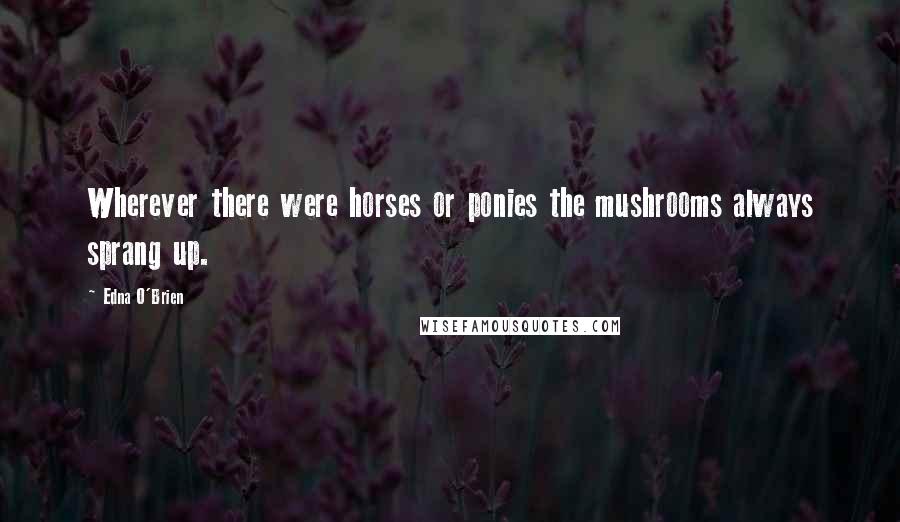 Edna O'Brien Quotes: Wherever there were horses or ponies the mushrooms always sprang up.