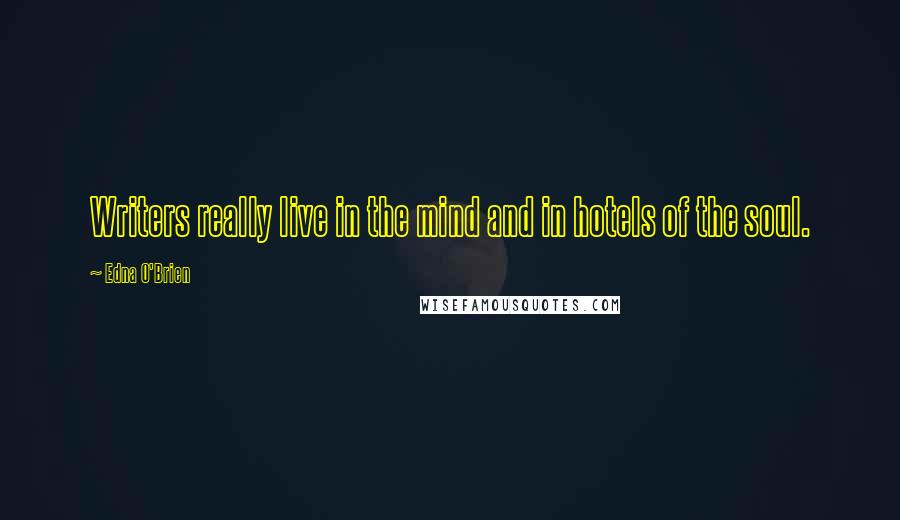 Edna O'Brien Quotes: Writers really live in the mind and in hotels of the soul.