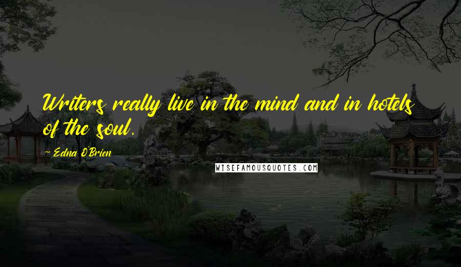 Edna O'Brien Quotes: Writers really live in the mind and in hotels of the soul.