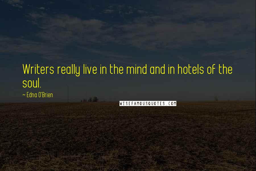 Edna O'Brien Quotes: Writers really live in the mind and in hotels of the soul.