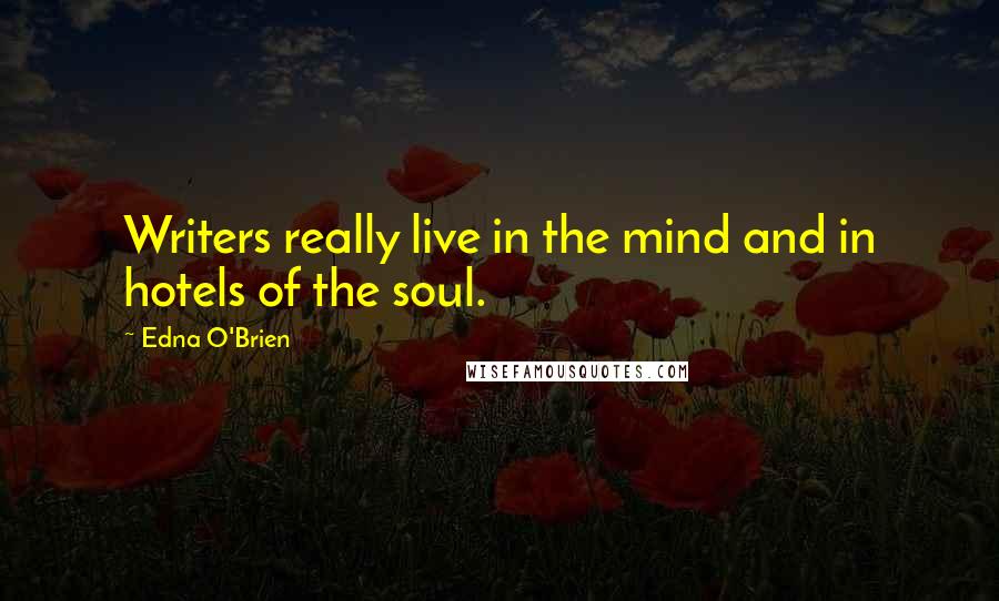 Edna O'Brien Quotes: Writers really live in the mind and in hotels of the soul.