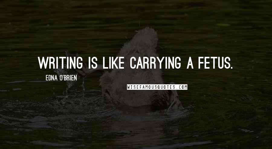 Edna O'Brien Quotes: Writing is like carrying a fetus.