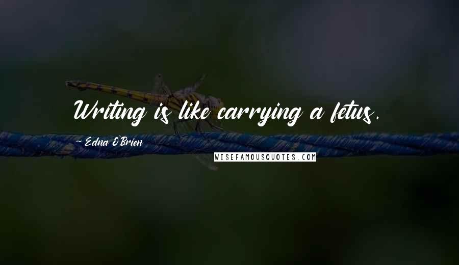 Edna O'Brien Quotes: Writing is like carrying a fetus.