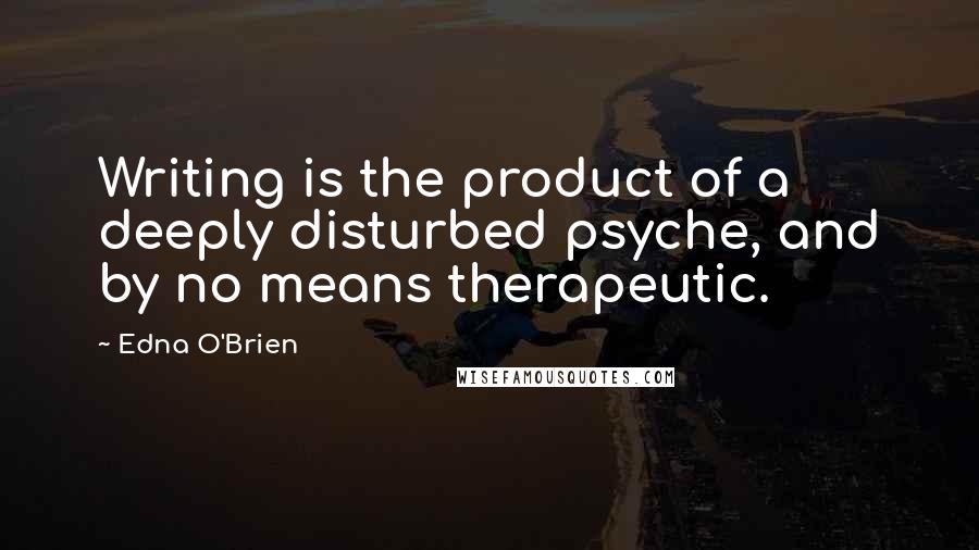 Edna O'Brien Quotes: Writing is the product of a deeply disturbed psyche, and by no means therapeutic.