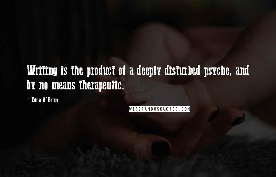 Edna O'Brien Quotes: Writing is the product of a deeply disturbed psyche, and by no means therapeutic.