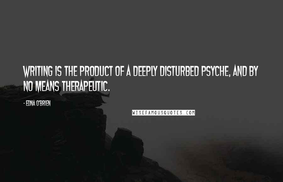 Edna O'Brien Quotes: Writing is the product of a deeply disturbed psyche, and by no means therapeutic.