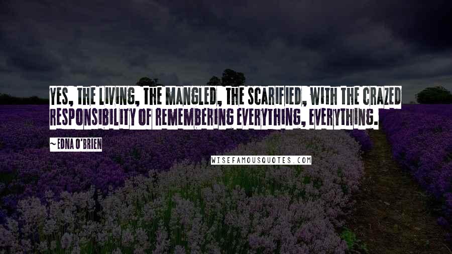 Edna O'Brien Quotes: Yes, the living, the mangled, the scarified, with the crazed responsibility of remembering everything, everything.