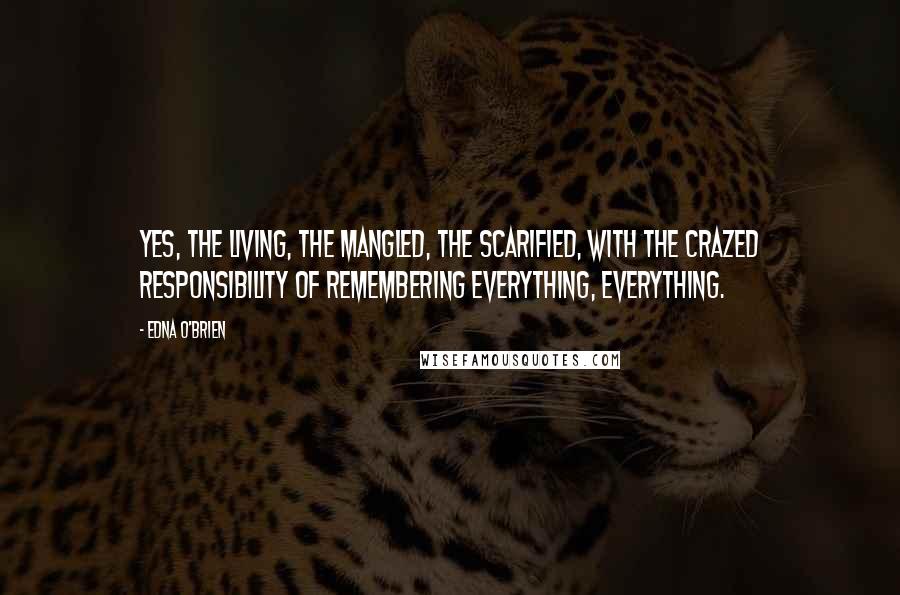 Edna O'Brien Quotes: Yes, the living, the mangled, the scarified, with the crazed responsibility of remembering everything, everything.