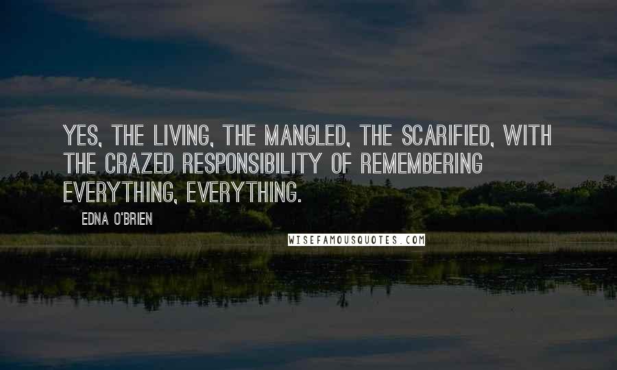 Edna O'Brien Quotes: Yes, the living, the mangled, the scarified, with the crazed responsibility of remembering everything, everything.