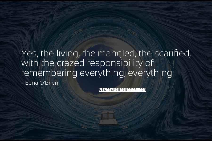 Edna O'Brien Quotes: Yes, the living, the mangled, the scarified, with the crazed responsibility of remembering everything, everything.