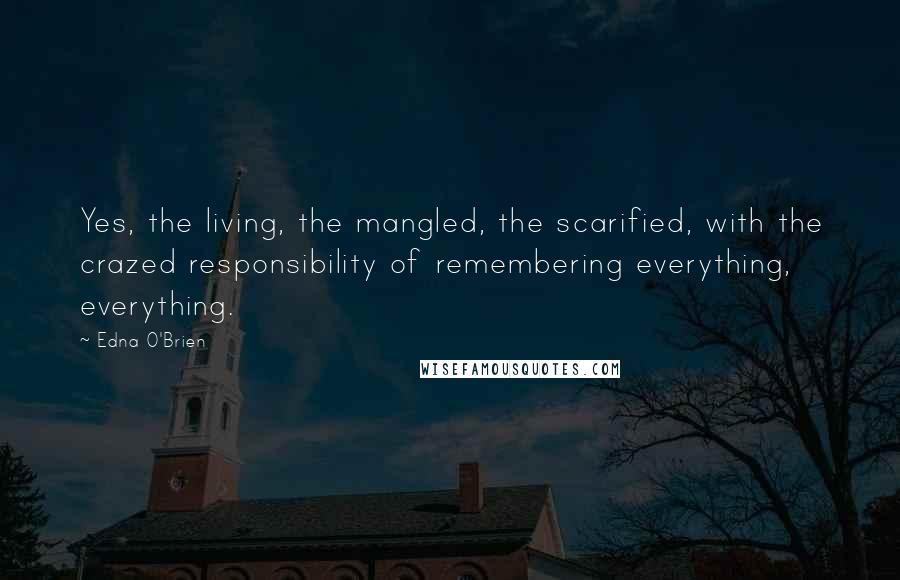 Edna O'Brien Quotes: Yes, the living, the mangled, the scarified, with the crazed responsibility of remembering everything, everything.