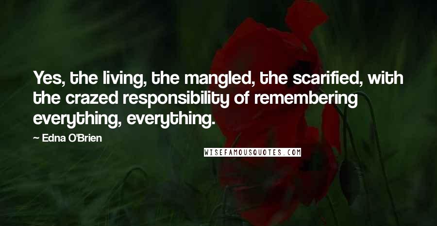 Edna O'Brien Quotes: Yes, the living, the mangled, the scarified, with the crazed responsibility of remembering everything, everything.