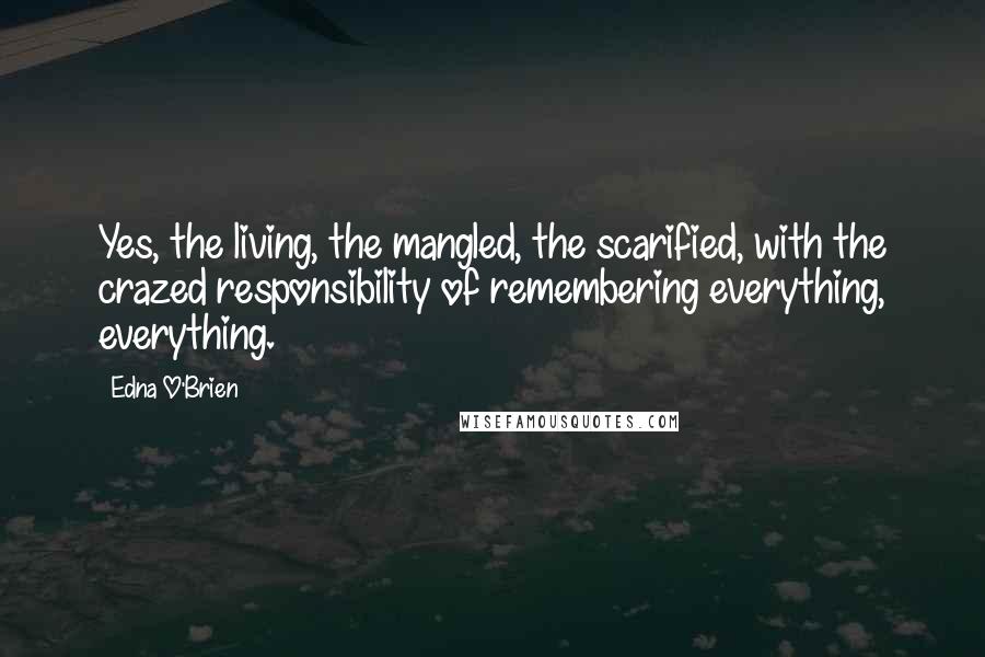 Edna O'Brien Quotes: Yes, the living, the mangled, the scarified, with the crazed responsibility of remembering everything, everything.