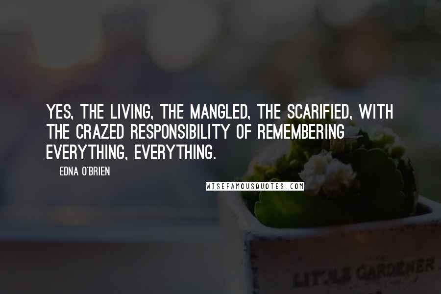 Edna O'Brien Quotes: Yes, the living, the mangled, the scarified, with the crazed responsibility of remembering everything, everything.