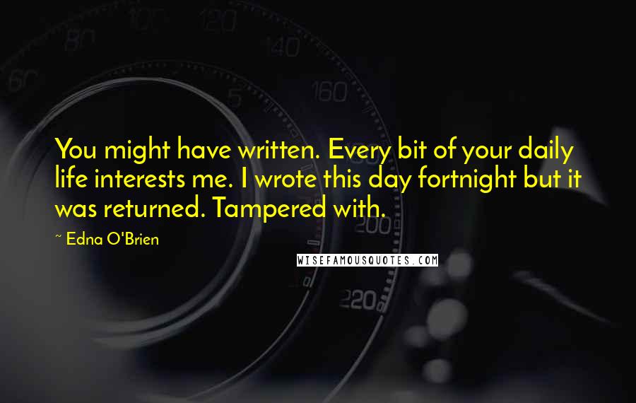 Edna O'Brien Quotes: You might have written. Every bit of your daily life interests me. I wrote this day fortnight but it was returned. Tampered with.
