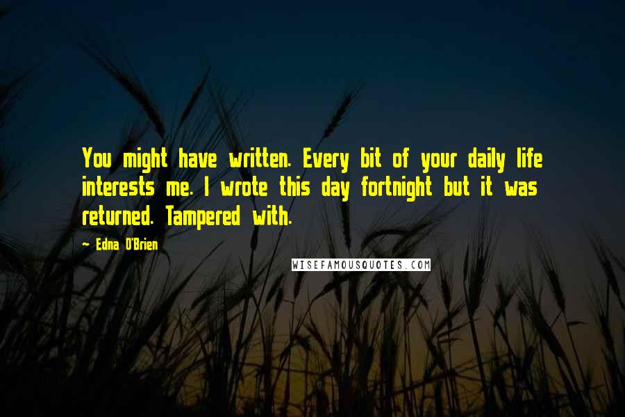 Edna O'Brien Quotes: You might have written. Every bit of your daily life interests me. I wrote this day fortnight but it was returned. Tampered with.