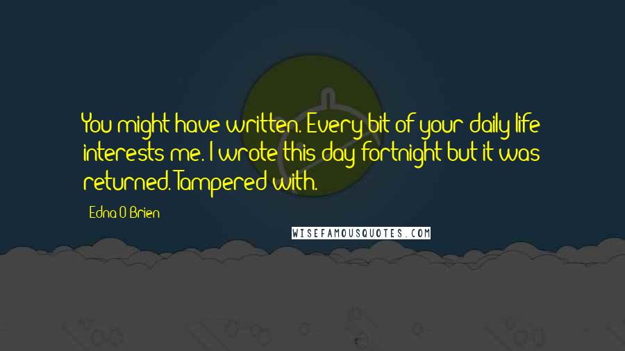 Edna O'Brien Quotes: You might have written. Every bit of your daily life interests me. I wrote this day fortnight but it was returned. Tampered with.