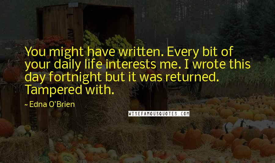 Edna O'Brien Quotes: You might have written. Every bit of your daily life interests me. I wrote this day fortnight but it was returned. Tampered with.