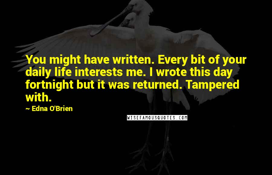 Edna O'Brien Quotes: You might have written. Every bit of your daily life interests me. I wrote this day fortnight but it was returned. Tampered with.