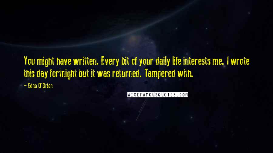 Edna O'Brien Quotes: You might have written. Every bit of your daily life interests me. I wrote this day fortnight but it was returned. Tampered with.