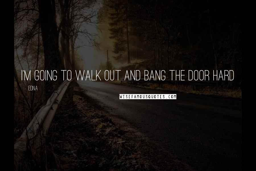 Edna Quotes: I'm going to walk out and bang the door hard