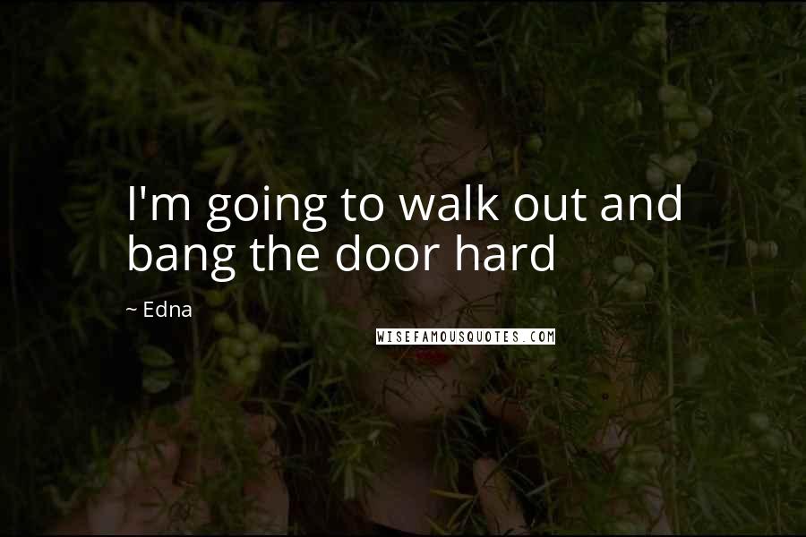 Edna Quotes: I'm going to walk out and bang the door hard