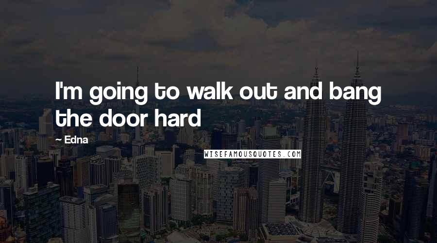 Edna Quotes: I'm going to walk out and bang the door hard