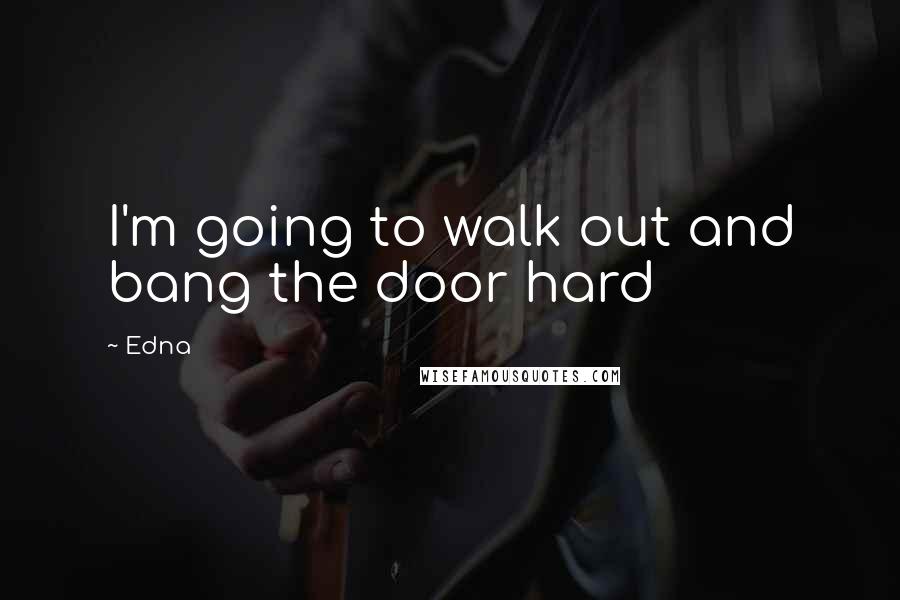 Edna Quotes: I'm going to walk out and bang the door hard