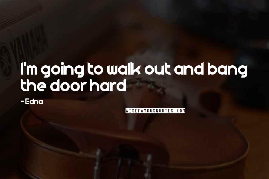 Edna Quotes: I'm going to walk out and bang the door hard