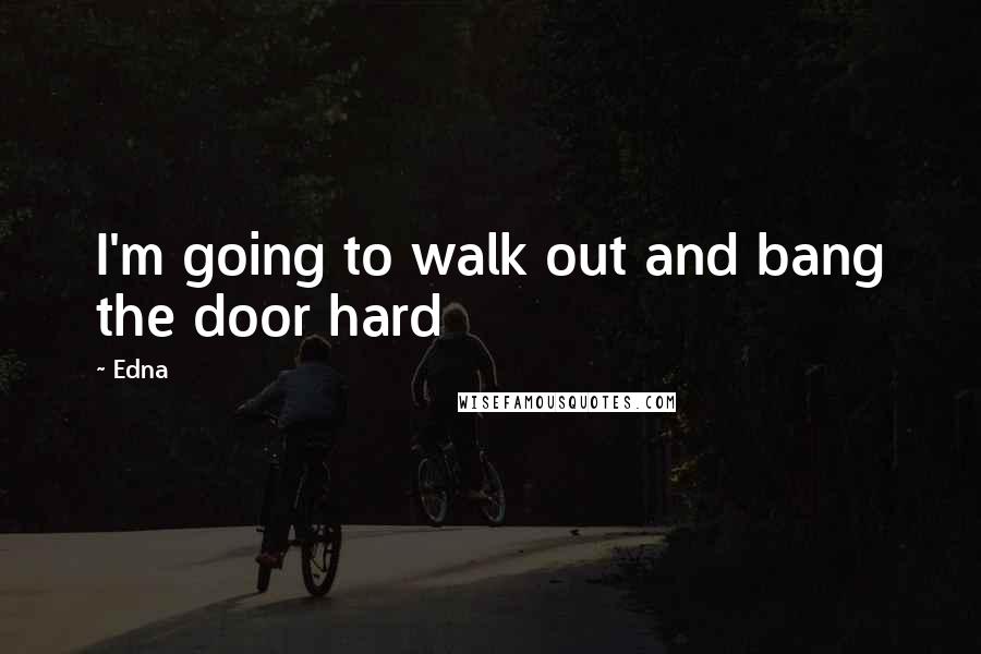 Edna Quotes: I'm going to walk out and bang the door hard