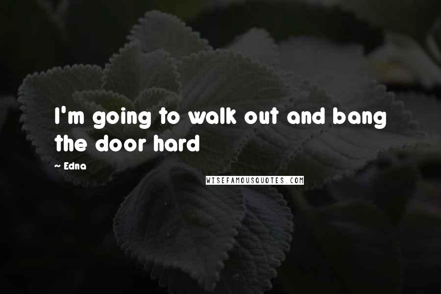 Edna Quotes: I'm going to walk out and bang the door hard