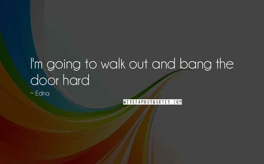 Edna Quotes: I'm going to walk out and bang the door hard