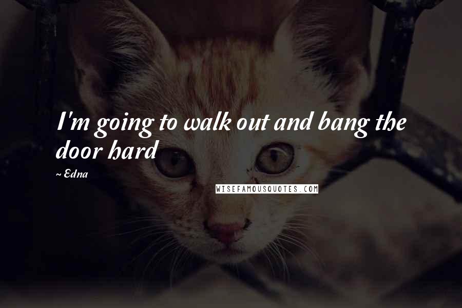 Edna Quotes: I'm going to walk out and bang the door hard