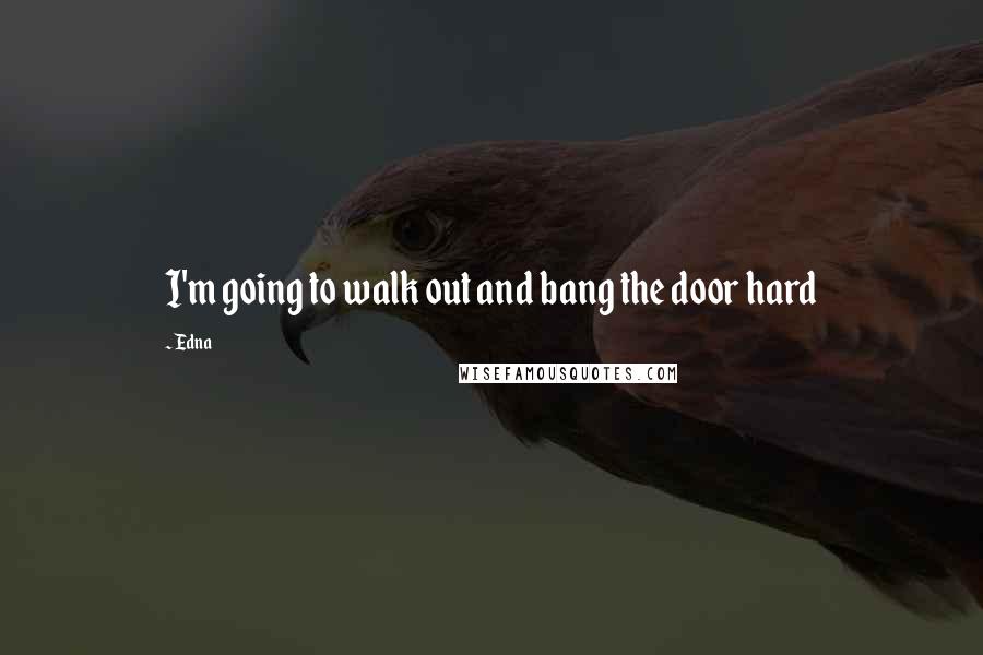 Edna Quotes: I'm going to walk out and bang the door hard