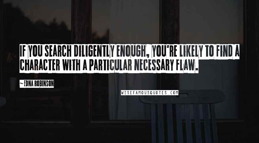 Edna Robinson Quotes: If you search diligently enough, you're likely to find a character with a particular necessary flaw.