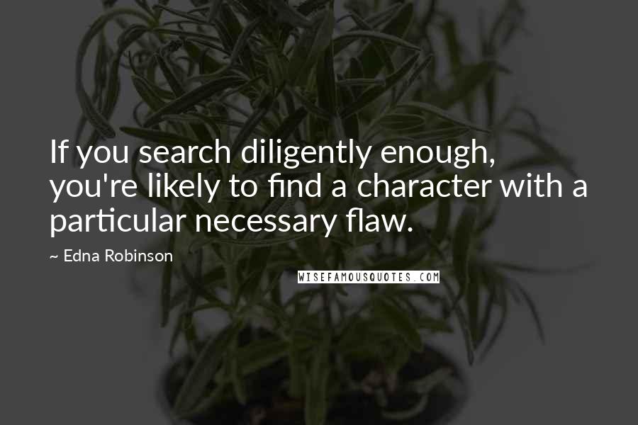 Edna Robinson Quotes: If you search diligently enough, you're likely to find a character with a particular necessary flaw.