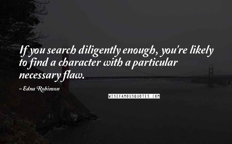 Edna Robinson Quotes: If you search diligently enough, you're likely to find a character with a particular necessary flaw.