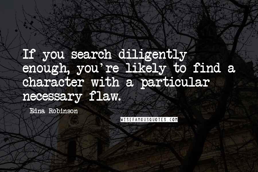 Edna Robinson Quotes: If you search diligently enough, you're likely to find a character with a particular necessary flaw.