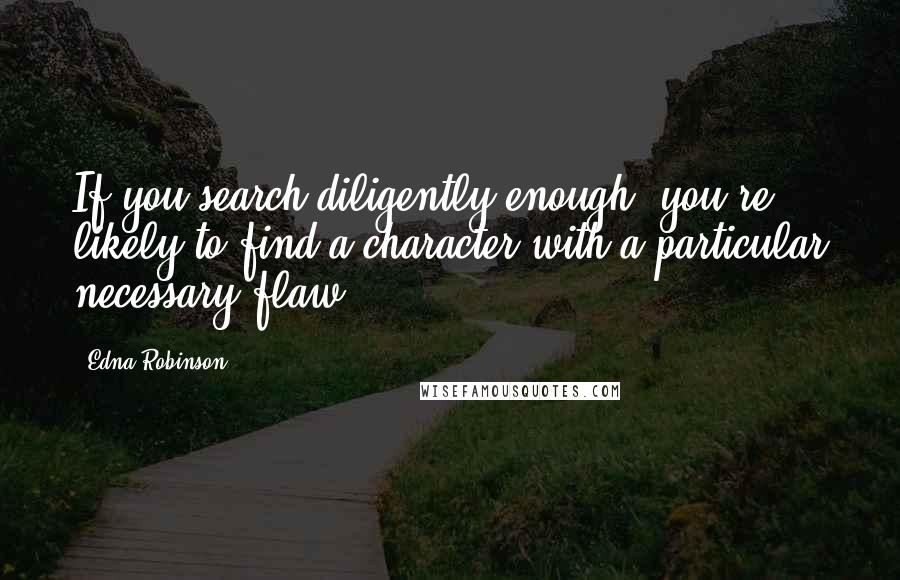 Edna Robinson Quotes: If you search diligently enough, you're likely to find a character with a particular necessary flaw.