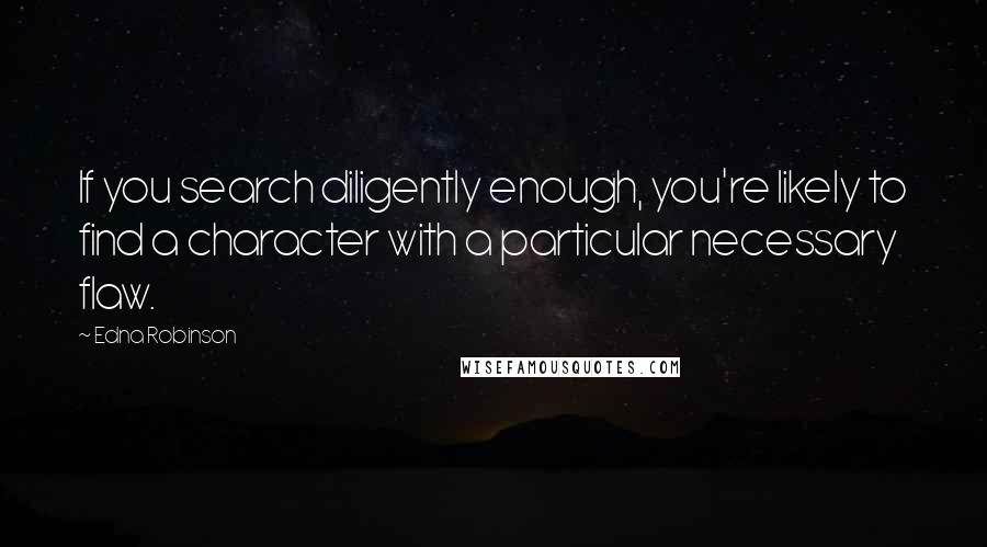 Edna Robinson Quotes: If you search diligently enough, you're likely to find a character with a particular necessary flaw.